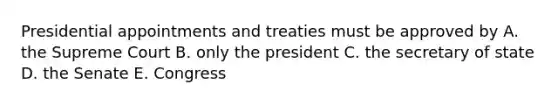 Presidential appointments and treaties must be approved by A. the Supreme Court B. only the president C. the secretary of state D. the Senate E. Congress