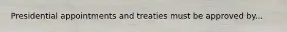 Presidential appointments and treaties must be approved by...