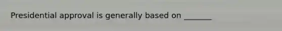 Presidential approval is generally based on _______