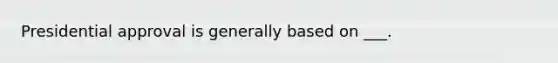 Presidential approval is generally based on ___.