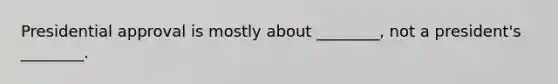 Presidential approval is mostly about ________, not a president's ________.