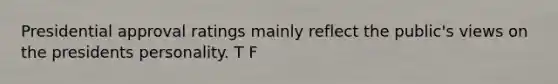 Presidential approval ratings mainly reflect the public's views on the presidents personality. T F