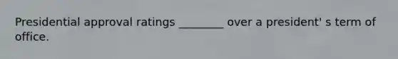 Presidential approval ratings ________ over a president' s term of office.