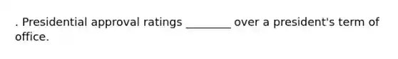 . Presidential approval ratings ________ over a president's term of office.