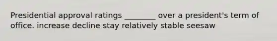Presidential approval ratings ________ over a president's term of office. increase decline stay relatively stable seesaw
