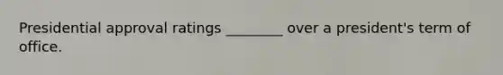 Presidential approval ratings ________ over a president's term of office.