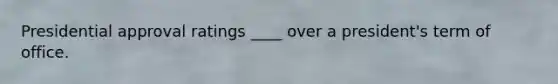 Presidential approval ratings ____ over a president's term of office.