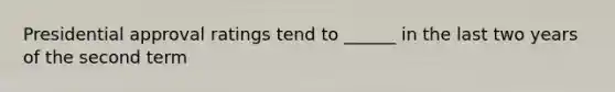 Presidential approval ratings tend to ______ in the last two years of the second term