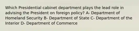 Which Presidential cabinet department plays the lead role in advising the President on foreign policy? A- Department of Homeland Security B- Department of State C- Department of the Interior D- Department of Commerce