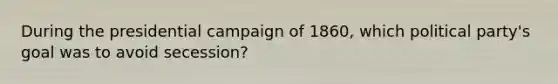 During the presidential campaign of 1860, which political party's goal was to avoid secession?