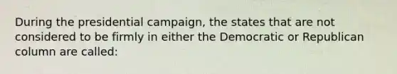 During the presidential campaign, the states that are not considered to be firmly in either the Democratic or Republican column are called: