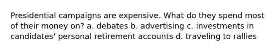 Presidential campaigns are expensive. What do they spend most of their money on? a. debates b. advertising c. investments in candidates' personal retirement accounts d. traveling to rallies