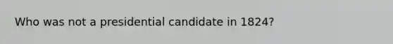 Who was not a presidential candidate in 1824?