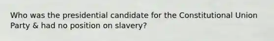 Who was the presidential candidate for the Constitutional Union Party & had no position on slavery?