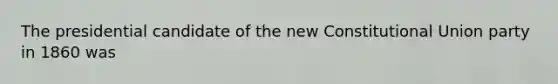 The presidential candidate of the new Constitutional Union party in 1860 was
