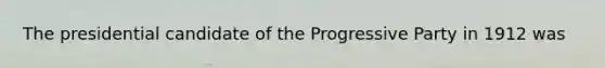 The presidential candidate of the Progressive Party in 1912 was