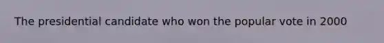 The presidential candidate who won the popular vote in 2000