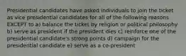 Presidential candidates have asked individuals to join the ticket as vice presidential candidates for all of the following reasons EXCEPT to a) balance the ticket by religion or political philosophy b) serve as president if the president dies c) reinforce one of the presidential candidate's strong points d) campaign for the presidential candidate e) serve as a co-president