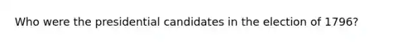 Who were the presidential candidates in the election of 1796?