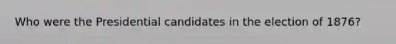 Who were the Presidential candidates in the election of 1876?