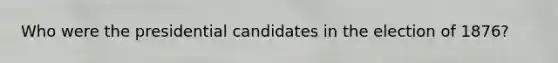 Who were the presidential candidates in the election of 1876?