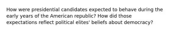 How were presidential candidates expected to behave during the early years of the American republic? How did those expectations reflect political elites' beliefs about democracy?