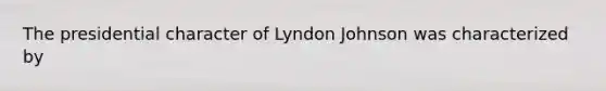 The presidential character of Lyndon Johnson was characterized by