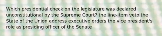 Which presidential check on the legislature was declared unconstitutional by the Supreme Court? the line-item veto the State of the Union address executive orders the vice president's role as presiding officer of the Senate