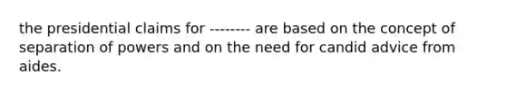 the presidential claims for -------- are based on the concept of separation of powers and on the need for candid advice from aides.