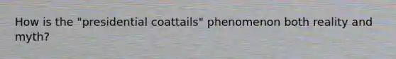 How is the "presidential coattails" phenomenon both reality and myth?