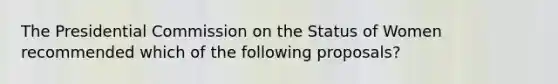 The Presidential Commission on the Status of Women recommended which of the following proposals?