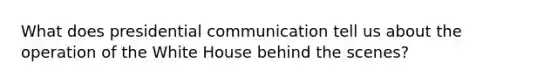 What does presidential communication tell us about the operation of the White House behind the scenes?