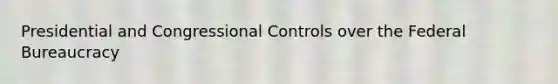 Presidential and Congressional Controls over the Federal Bureaucracy