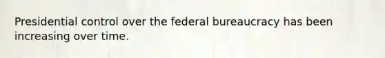 Presidential control over the federal bureaucracy has been increasing over time.