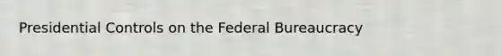 Presidential Controls on the Federal Bureaucracy