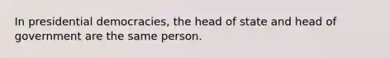 In presidential democracies, the head of state and head of government are the same person.