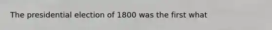 The presidential election of 1800 was the first what