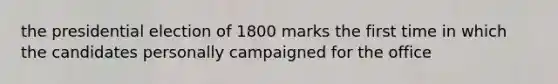 the presidential election of 1800 marks the first time in which the candidates personally campaigned for the office