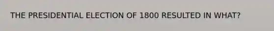 THE PRESIDENTIAL ELECTION OF 1800 RESULTED IN WHAT?