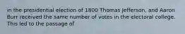 in the presidential election of 1800 Thomas Jefferson, and Aaron Burr received the same number of votes in the electoral college. This led to the passage of