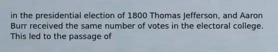 in the presidential election of 1800 Thomas Jefferson, and Aaron Burr received the same number of votes in the electoral college. This led to the passage of