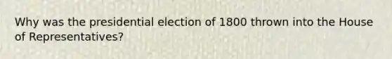 Why was the presidential election of 1800 thrown into the House of Representatives?