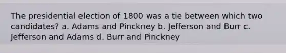 The presidential election of 1800 was a tie between which two candidates? a. Adams and Pinckney b. Jefferson and Burr c. Jefferson and Adams d. Burr and Pinckney