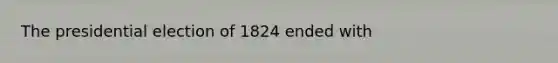 The presidential election of 1824 ended with