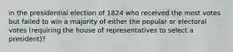 in the presidential election of 1824 who received the most votes but failed to win a majority of either the popular or electoral votes (requiring the house of representatives to select a president)?