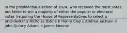 In the presidential election of 1824, who received the most votes but failed to win a majority of either the popular or electoral votes (requiring the House of Representatives to select a president)? a Nicholas Biddle b Henry Clay c Andrew Jackson d John Quincy Adams e James Monroe