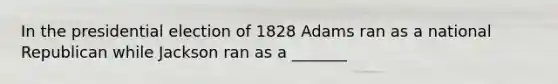 In the presidential election of 1828 Adams ran as a national Republican while Jackson ran as a _______