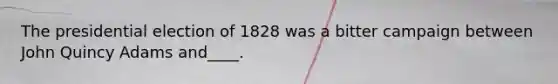 The presidential election of 1828 was a bitter campaign between John Quincy Adams and____.