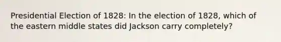 Presidential Election of 1828: In the election of 1828, which of the eastern middle states did Jackson carry completely?