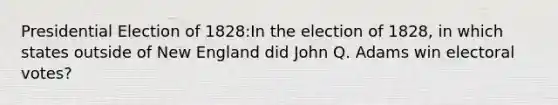 Presidential Election of 1828:In the election of 1828, in which states outside of New England did John Q. Adams win electoral votes?